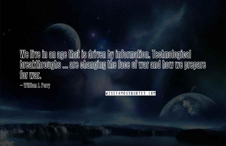 William J. Perry Quotes: We live in an age that is driven by information. Technological breakthroughs ... are changing the face of war and how we prepare for war.