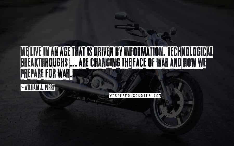 William J. Perry Quotes: We live in an age that is driven by information. Technological breakthroughs ... are changing the face of war and how we prepare for war.