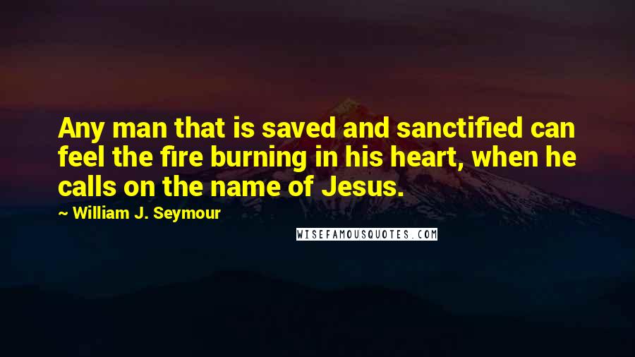 William J. Seymour Quotes: Any man that is saved and sanctified can feel the fire burning in his heart, when he calls on the name of Jesus.