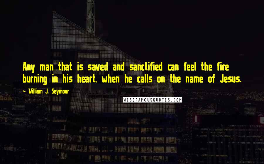 William J. Seymour Quotes: Any man that is saved and sanctified can feel the fire burning in his heart, when he calls on the name of Jesus.