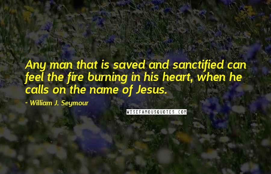 William J. Seymour Quotes: Any man that is saved and sanctified can feel the fire burning in his heart, when he calls on the name of Jesus.