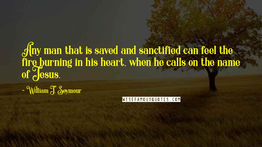 William J. Seymour Quotes: Any man that is saved and sanctified can feel the fire burning in his heart, when he calls on the name of Jesus.