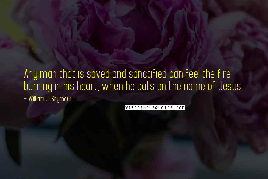William J. Seymour Quotes: Any man that is saved and sanctified can feel the fire burning in his heart, when he calls on the name of Jesus.