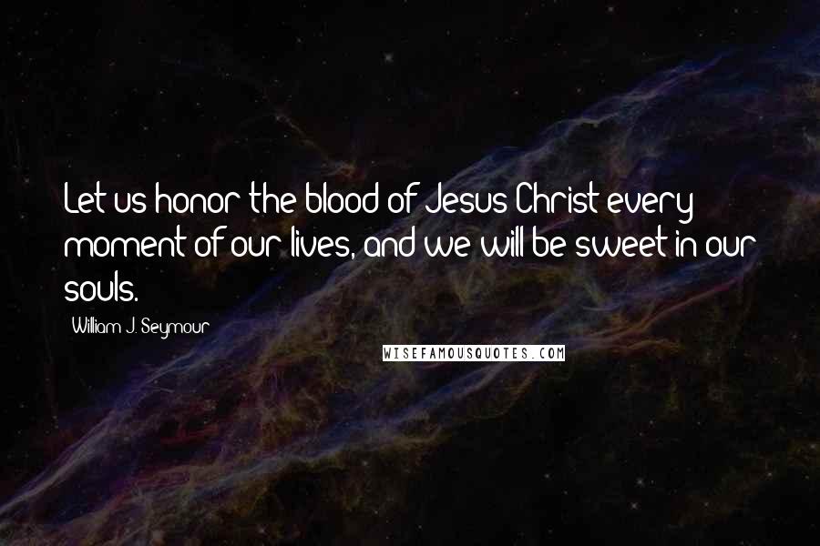 William J. Seymour Quotes: Let us honor the blood of Jesus Christ every moment of our lives, and we will be sweet in our souls.