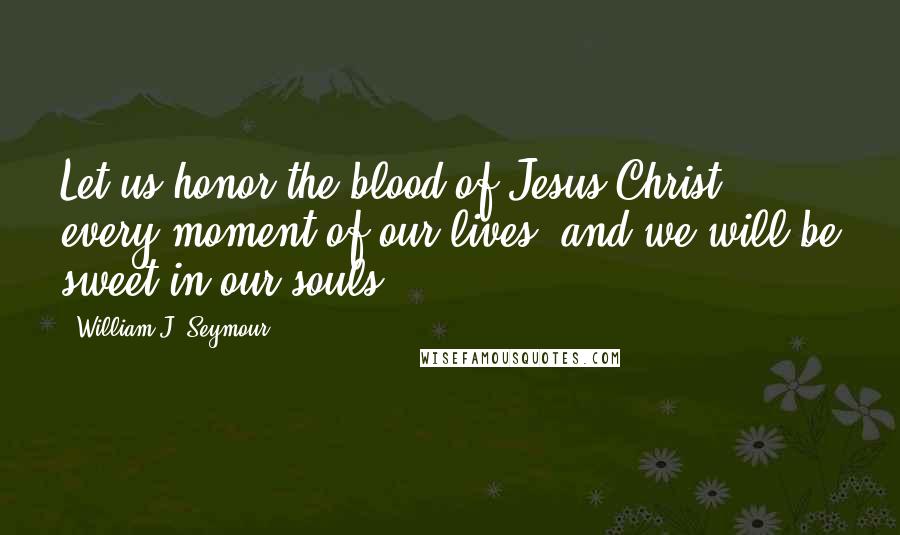 William J. Seymour Quotes: Let us honor the blood of Jesus Christ every moment of our lives, and we will be sweet in our souls.