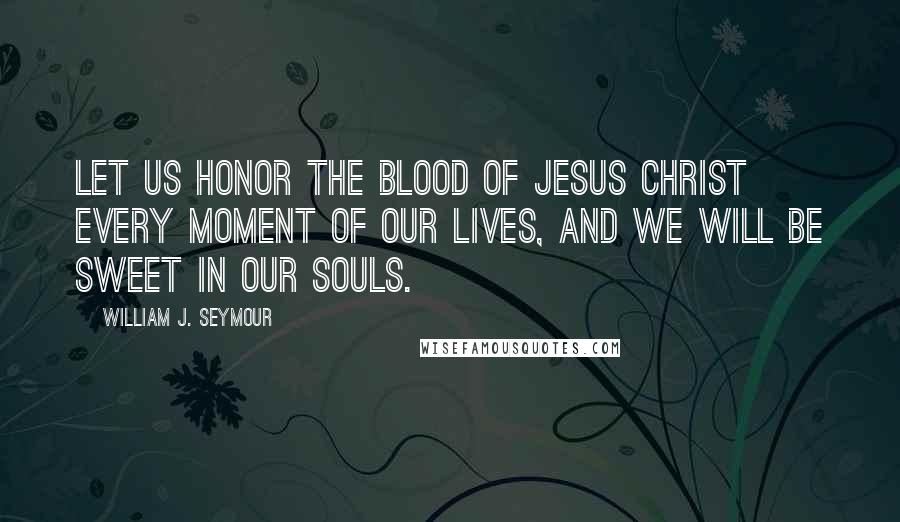 William J. Seymour Quotes: Let us honor the blood of Jesus Christ every moment of our lives, and we will be sweet in our souls.