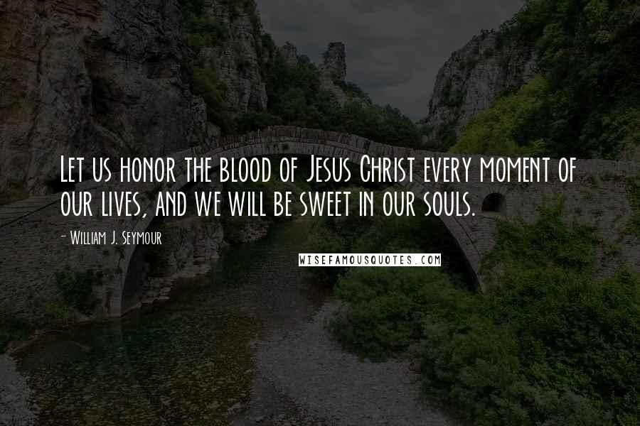 William J. Seymour Quotes: Let us honor the blood of Jesus Christ every moment of our lives, and we will be sweet in our souls.