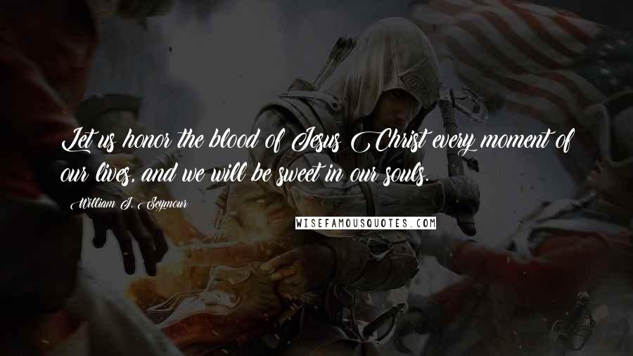 William J. Seymour Quotes: Let us honor the blood of Jesus Christ every moment of our lives, and we will be sweet in our souls.