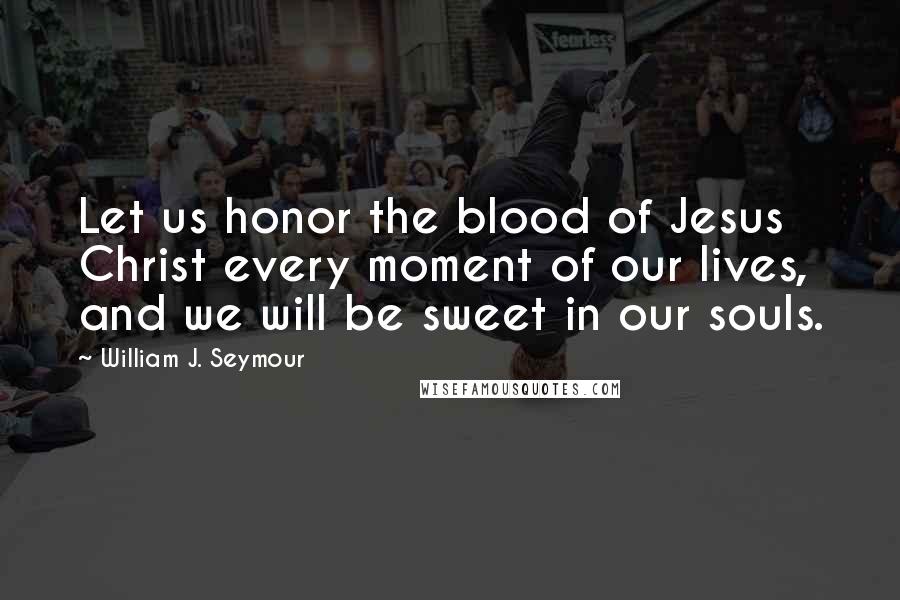 William J. Seymour Quotes: Let us honor the blood of Jesus Christ every moment of our lives, and we will be sweet in our souls.