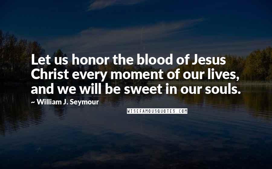 William J. Seymour Quotes: Let us honor the blood of Jesus Christ every moment of our lives, and we will be sweet in our souls.