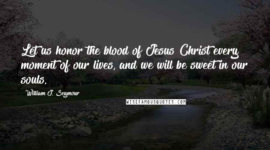 William J. Seymour Quotes: Let us honor the blood of Jesus Christ every moment of our lives, and we will be sweet in our souls.