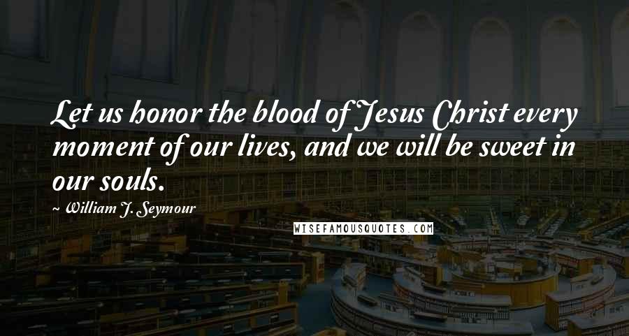 William J. Seymour Quotes: Let us honor the blood of Jesus Christ every moment of our lives, and we will be sweet in our souls.