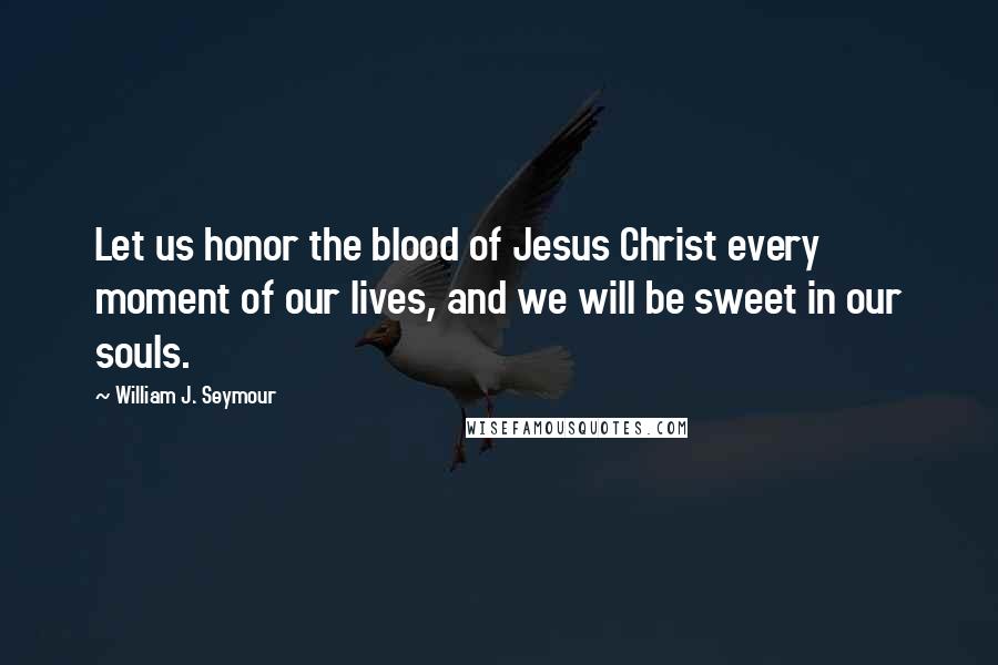 William J. Seymour Quotes: Let us honor the blood of Jesus Christ every moment of our lives, and we will be sweet in our souls.