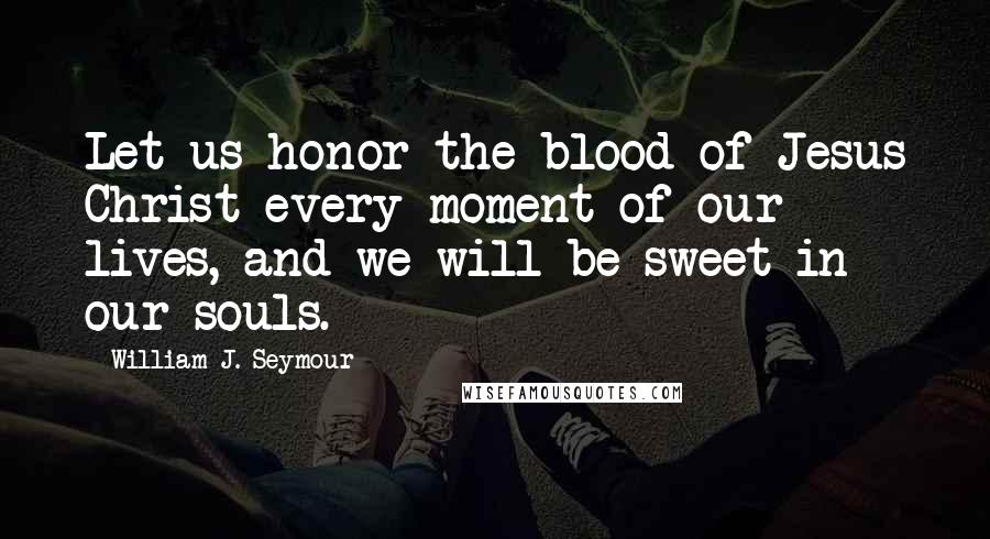 William J. Seymour Quotes: Let us honor the blood of Jesus Christ every moment of our lives, and we will be sweet in our souls.