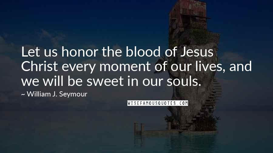William J. Seymour Quotes: Let us honor the blood of Jesus Christ every moment of our lives, and we will be sweet in our souls.