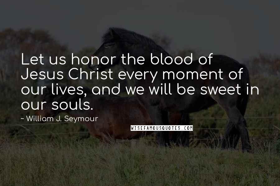 William J. Seymour Quotes: Let us honor the blood of Jesus Christ every moment of our lives, and we will be sweet in our souls.