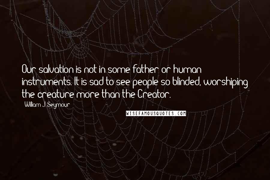 William J. Seymour Quotes: Our salvation is not in some father or human instruments. It is sad to see people so blinded, worshiping the creature more than the Creator.