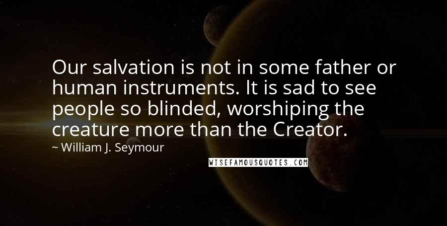 William J. Seymour Quotes: Our salvation is not in some father or human instruments. It is sad to see people so blinded, worshiping the creature more than the Creator.