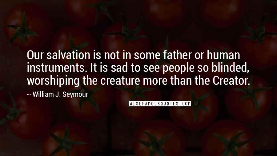 William J. Seymour Quotes: Our salvation is not in some father or human instruments. It is sad to see people so blinded, worshiping the creature more than the Creator.