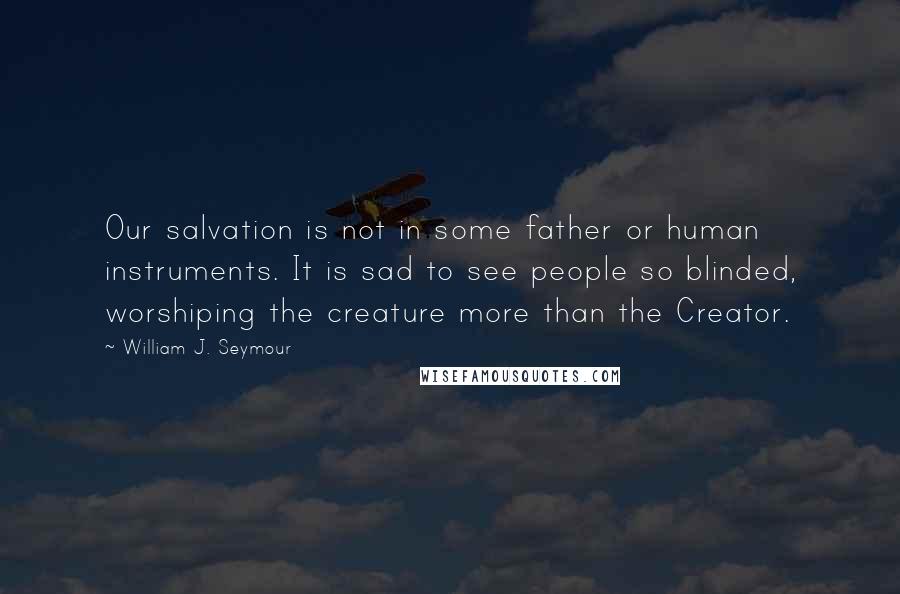 William J. Seymour Quotes: Our salvation is not in some father or human instruments. It is sad to see people so blinded, worshiping the creature more than the Creator.
