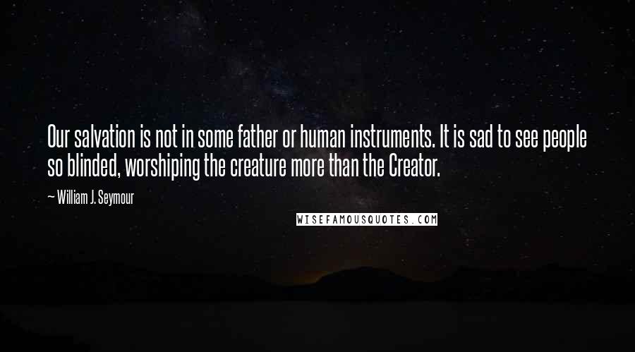 William J. Seymour Quotes: Our salvation is not in some father or human instruments. It is sad to see people so blinded, worshiping the creature more than the Creator.