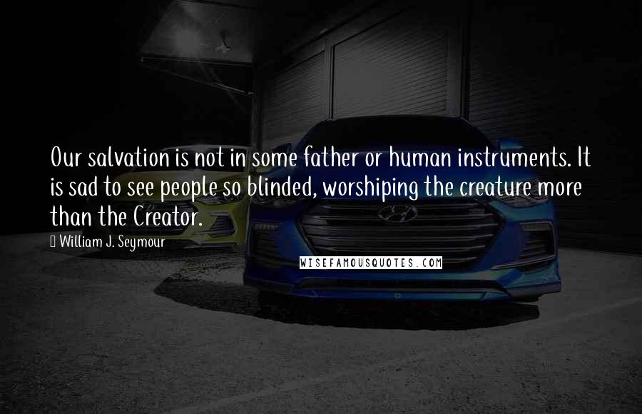 William J. Seymour Quotes: Our salvation is not in some father or human instruments. It is sad to see people so blinded, worshiping the creature more than the Creator.