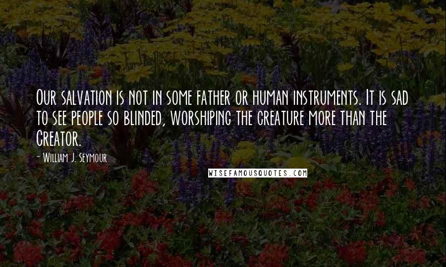 William J. Seymour Quotes: Our salvation is not in some father or human instruments. It is sad to see people so blinded, worshiping the creature more than the Creator.