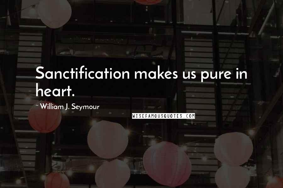 William J. Seymour Quotes: Sanctification makes us pure in heart.