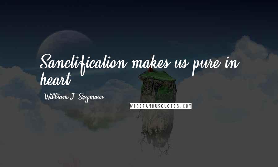 William J. Seymour Quotes: Sanctification makes us pure in heart.