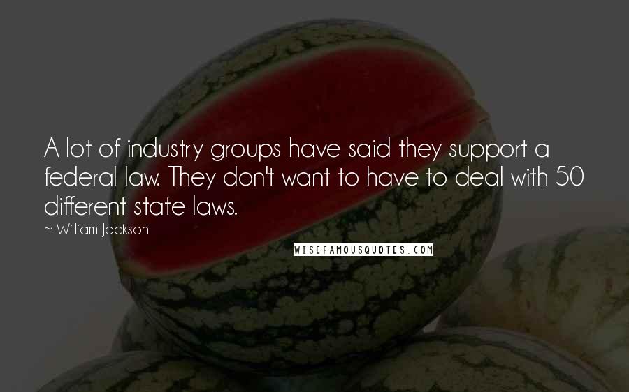 William Jackson Quotes: A lot of industry groups have said they support a federal law. They don't want to have to deal with 50 different state laws.