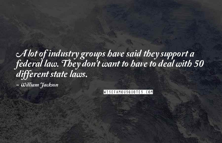 William Jackson Quotes: A lot of industry groups have said they support a federal law. They don't want to have to deal with 50 different state laws.