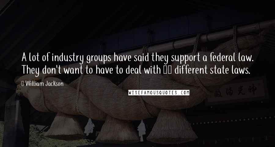 William Jackson Quotes: A lot of industry groups have said they support a federal law. They don't want to have to deal with 50 different state laws.