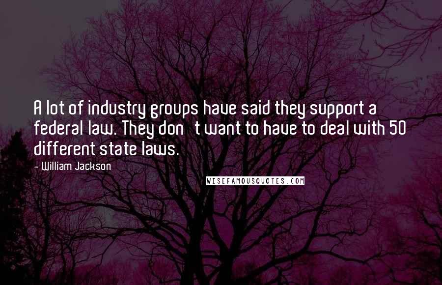 William Jackson Quotes: A lot of industry groups have said they support a federal law. They don't want to have to deal with 50 different state laws.