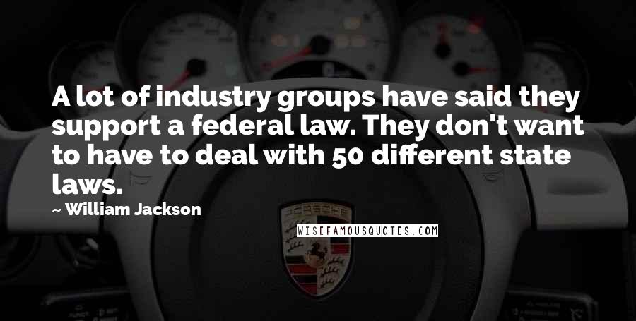 William Jackson Quotes: A lot of industry groups have said they support a federal law. They don't want to have to deal with 50 different state laws.
