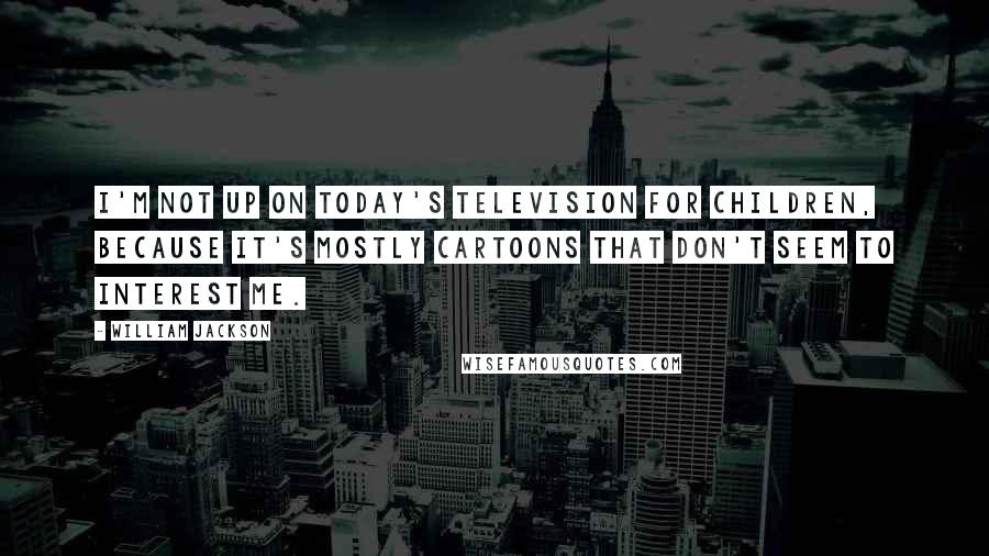 William Jackson Quotes: I'm not up on today's television for children, because it's mostly cartoons that don't seem to interest me.