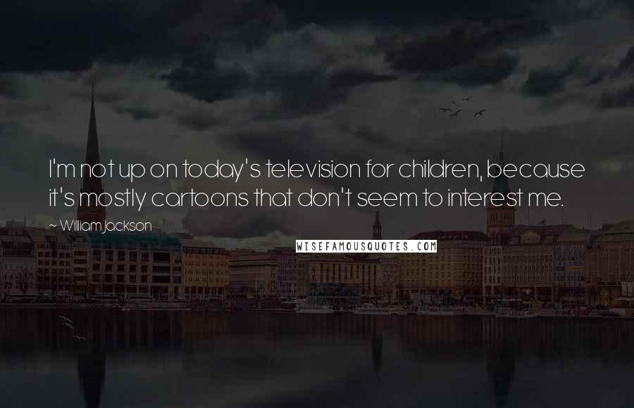 William Jackson Quotes: I'm not up on today's television for children, because it's mostly cartoons that don't seem to interest me.