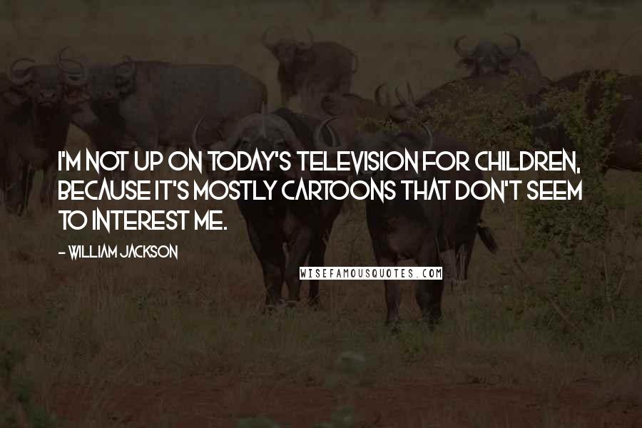 William Jackson Quotes: I'm not up on today's television for children, because it's mostly cartoons that don't seem to interest me.