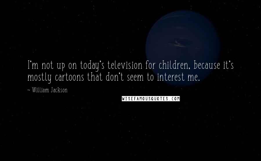 William Jackson Quotes: I'm not up on today's television for children, because it's mostly cartoons that don't seem to interest me.