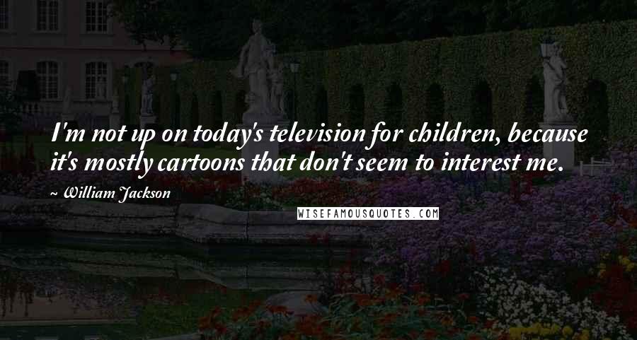 William Jackson Quotes: I'm not up on today's television for children, because it's mostly cartoons that don't seem to interest me.