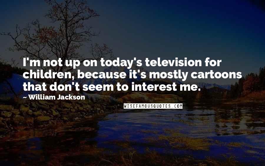 William Jackson Quotes: I'm not up on today's television for children, because it's mostly cartoons that don't seem to interest me.