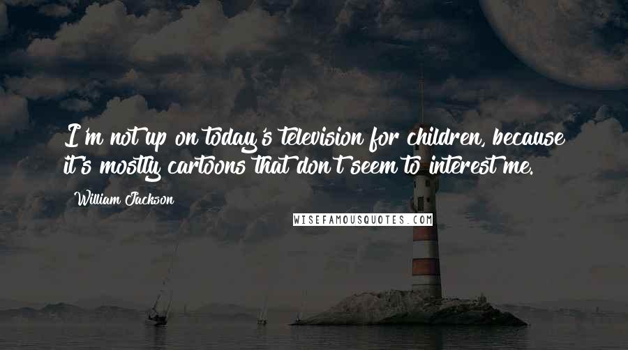 William Jackson Quotes: I'm not up on today's television for children, because it's mostly cartoons that don't seem to interest me.