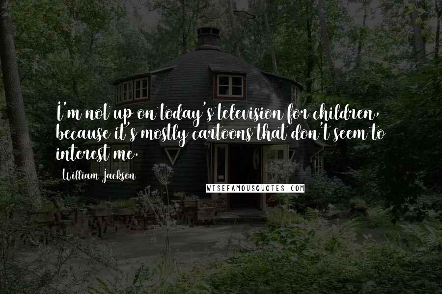 William Jackson Quotes: I'm not up on today's television for children, because it's mostly cartoons that don't seem to interest me.