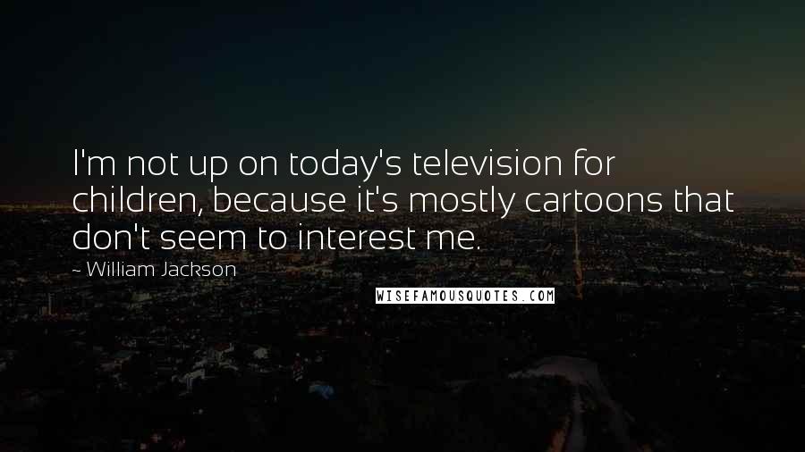 William Jackson Quotes: I'm not up on today's television for children, because it's mostly cartoons that don't seem to interest me.