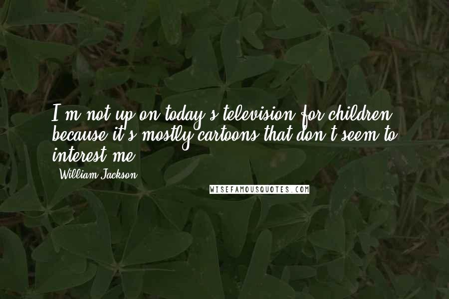 William Jackson Quotes: I'm not up on today's television for children, because it's mostly cartoons that don't seem to interest me.