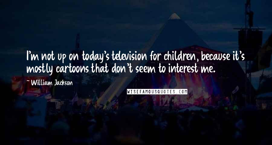 William Jackson Quotes: I'm not up on today's television for children, because it's mostly cartoons that don't seem to interest me.