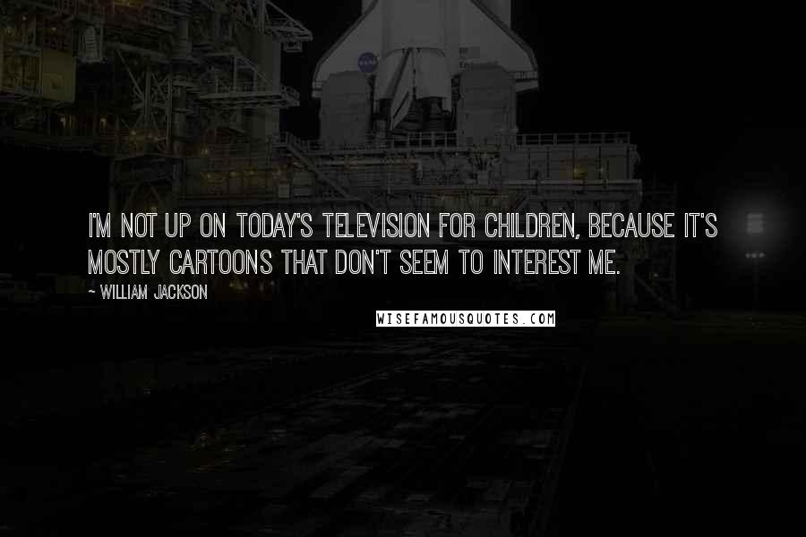 William Jackson Quotes: I'm not up on today's television for children, because it's mostly cartoons that don't seem to interest me.