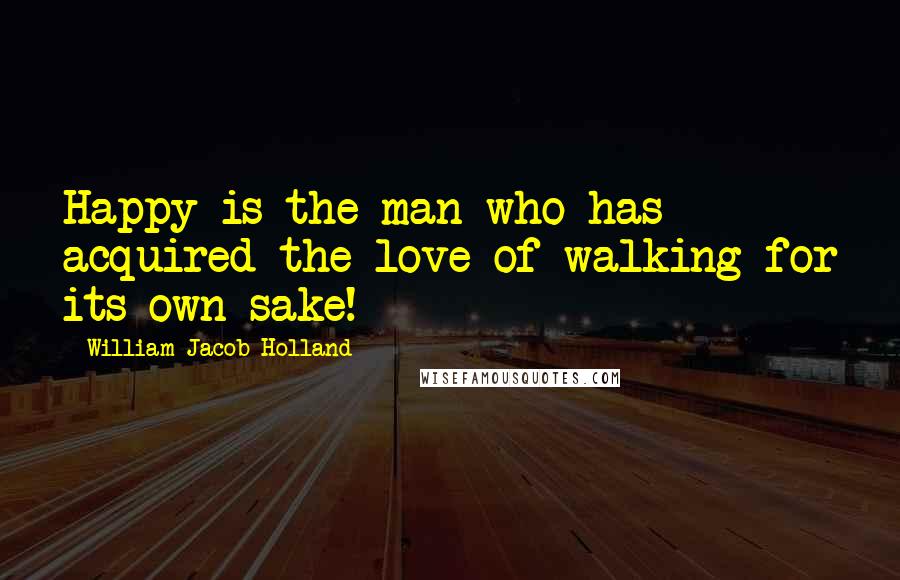 William Jacob Holland Quotes: Happy is the man who has acquired the love of walking for its own sake!