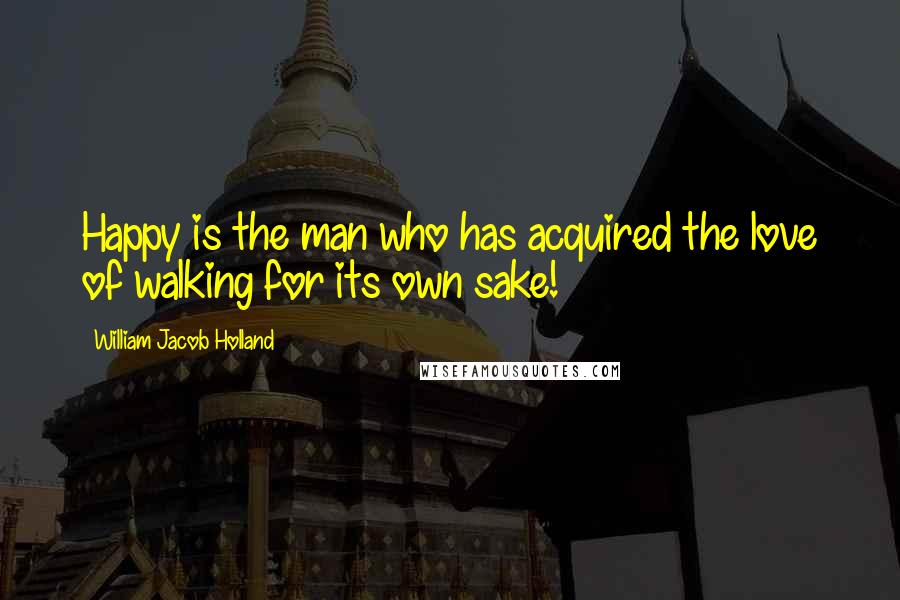 William Jacob Holland Quotes: Happy is the man who has acquired the love of walking for its own sake!