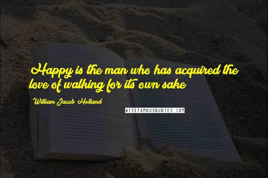 William Jacob Holland Quotes: Happy is the man who has acquired the love of walking for its own sake!