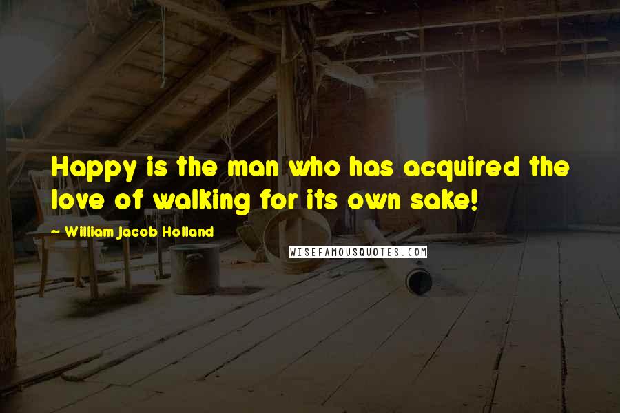 William Jacob Holland Quotes: Happy is the man who has acquired the love of walking for its own sake!